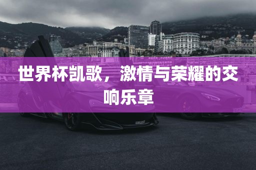 世界杯凯歌，激情与荣耀的交响乐章