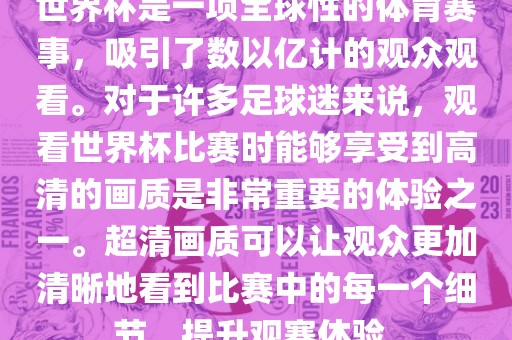世界杯是一项全球性的体育赛事，吸引了数以亿计的观众观看。对于许多足球迷来说，观看世界杯比赛时能够享受到高清的画质是非常重要的体验之一。超清画质可以让观众更加清晰地看到比赛中的每一个细节，提升观赛体验。洪湖市顺升工程机械租赁有限公司