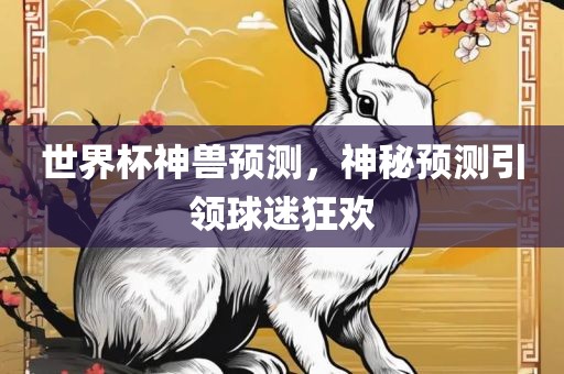 世界杯神兽预测，神秘预测引领球迷狂欢洪湖市顺升工程机械租赁有限公司