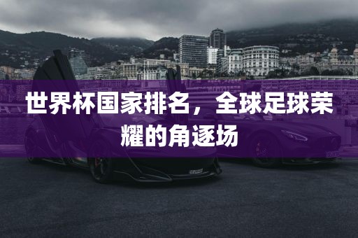 世界杯国家排名，全球足球荣耀的角逐场洪湖市顺升工程机械租赁有限公司