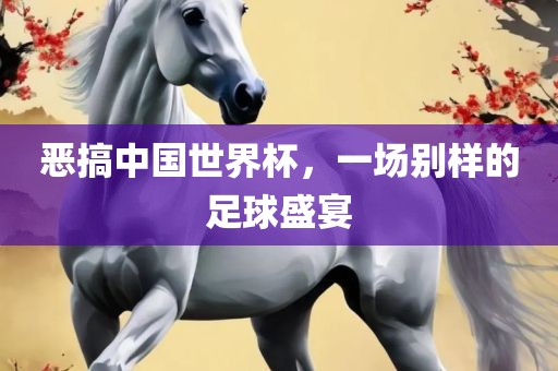 恶搞中国世界杯，一场别洪湖市顺升工程机械租赁有限公司样的足球盛宴