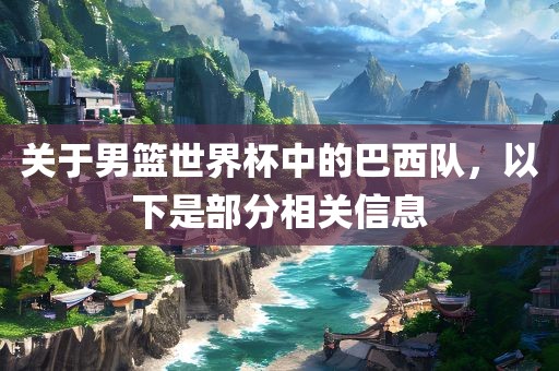 关于男篮世界杯中的巴西队，以下是部分相关信息洪湖市顺升工程机械租赁有限公司