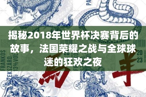 揭秘2018年世界杯决赛背后的故事，法国荣耀之战与全球球迷的狂欢之夜