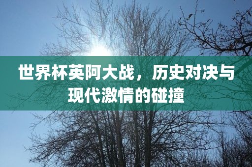 世界杯英阿大战，历史对决与现代激情的碰洪湖市顺升工程机械租赁有限公司撞