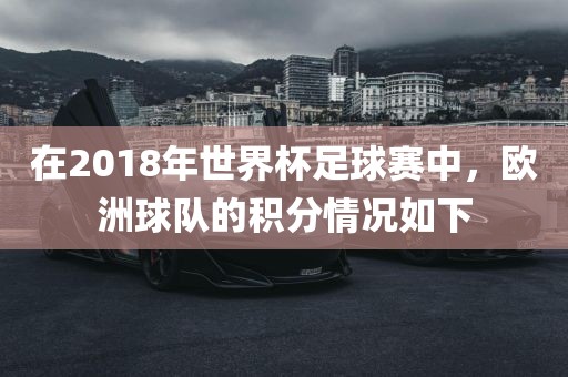 在2018年世界杯足球赛中，欧洲球队的积分情况如下洪湖市顺升工程机械租赁有限公司