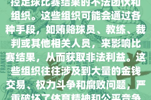 世界杯黑手党是指一些涉嫌操控足球比赛结果的不法团伙和组织。这些组织可能会通过各种手段，如贿赂球员、教练、裁判或其他相关人员，来影响比赛结果，从而获取非法利益。这些组织往往涉及到大量的金钱交易、权力斗争和腐败问题，严重破坏了体育精神和公平竞洪湖市顺升工程机械租赁有限公司争的原则。