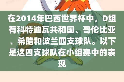 在2014年巴西世界杯中，D组有科特迪瓦共和国、哥伦比亚、希腊和波兰四支球队。以下是这四支球队在小组赛中的表现洪湖市顺升工程机械租赁有限公司