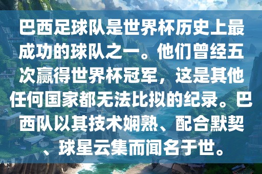 巴西足球队是世界杯历史上最成功的球队之一。他们曾经五次赢得世界杯冠军，这是其他任何国家都无法比拟的纪录。巴西队以其技术娴熟、配合默契、球星云集而闻名于世洪湖市顺升工程机械租赁有限公司。