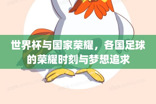 世界杯与国家荣耀，各国足球的荣耀时刻与梦想追求洪湖市顺升工程机械租赁有限公司