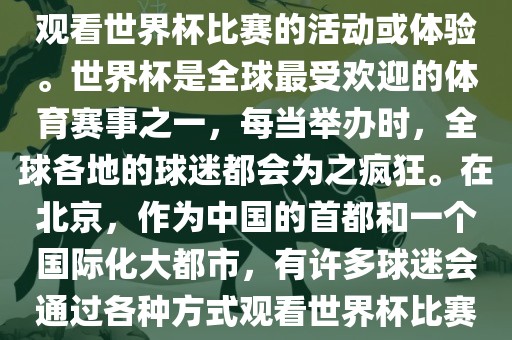 北京世界杯看球指的是在北京观看世界杯比赛的活动或体验。世界杯是全球最受欢迎的体育赛事之一，每当举办时，全球各地的球迷都会为之疯狂。在北京，作为中国的首都和一个国际化大都市，有许多球迷会通过各种方式观看世界杯比赛。洪湖市顺升工程机械租赁有限公司