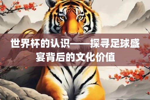 世界杯的认识——探寻足球盛宴背后的文化价洪湖市顺升工程机械租赁有限公司值