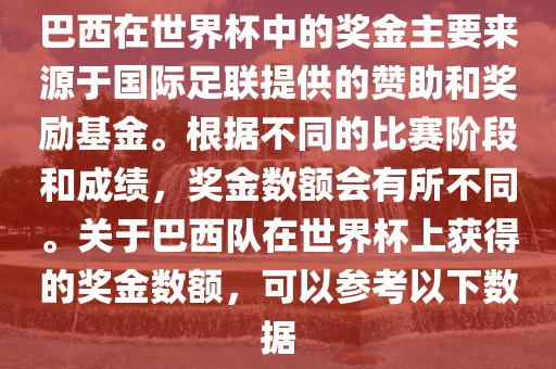 巴西在世界杯中的洪湖市顺升工程机械租赁有限公司奖金主要来源于国际足联提供的赞助和奖励基金。根据不同的比赛阶段和成绩，奖金数额会有所不同。关于巴西队在世界杯上获得的奖金数额，可以参考以下数据