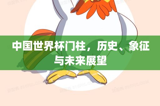中国世界杯门柱，历史、象征与未来展望洪湖市顺升工程机械租赁有限公司