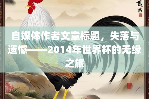 自媒体作者文章标题，失落与遗憾——2014年洪湖市顺升工程机械租赁有限公司世界杯的无缘之旅
