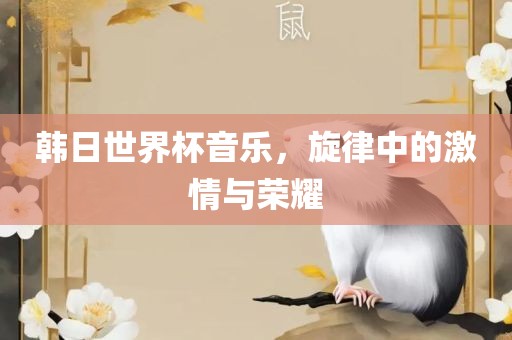 韩日世界杯洪湖市顺升工程机械租赁有限公司音乐，旋律中的激情与荣耀