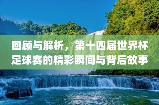 回顾与解析，第十四届世界杯足球赛的精彩瞬间与背后故事洪湖市顺升工程机械租赁有限公司