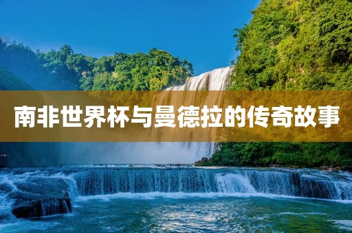 南非世界杯与曼德拉的传奇故事