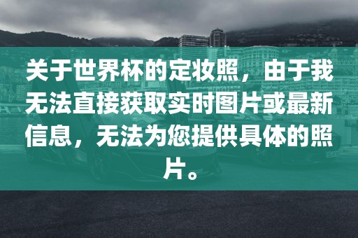关于世界杯的定妆照，由于我无法直接获取实时图片或最新信息，无法为您提供具体的照片。