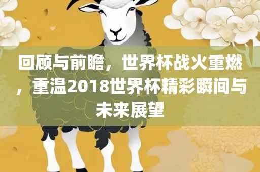 回顾与前瞻，世界杯战火重燃，重温2018世界杯精彩瞬间与未来展望