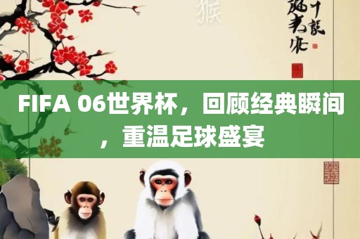 FIFA 06世界杯，回顾经典瞬间，重温足球盛宴洪湖市顺升工程机械租赁有限公司