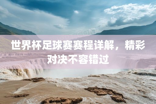 世界杯足球赛赛程详解，精彩对决不容错过