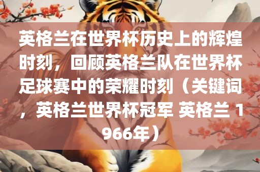 英格兰在世界杯洪湖市顺升工程机械租赁有限公司历史上的辉煌时刻，回顾英格兰队在世界杯足球赛中的荣耀时刻（关键词，英格兰世界杯冠军 英格兰 1966年）