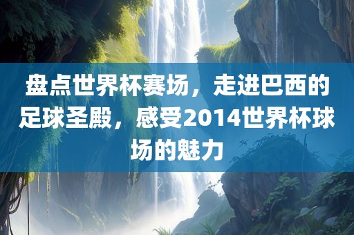盘点世界杯赛场，走进巴西的足球圣殿，感受2014世界杯球场的魅力洪湖市顺升工程机械租赁有限公司