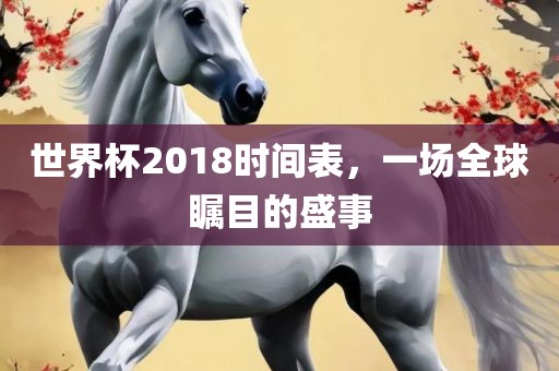 世界杯2018时间表，一场全球瞩目的盛事