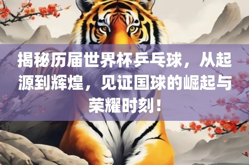 揭秘历届世界杯乒乓球，从起源到辉煌，见证国球的崛起与荣耀时刻！