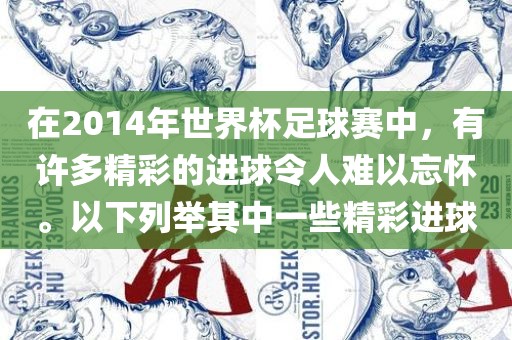 在2014年世界杯足球赛中，有许多精彩的进球令人难以忘怀。以下列举其中一些精彩进球洪湖市顺升工程机械租赁有限公司
