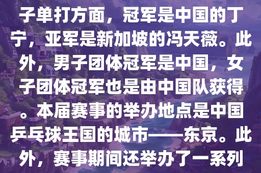 在男子单打方面，冠军是中国的马龙，亚军是中国的许昕。女子单打方面，冠军是中国的丁宁，亚军是新加坡的冯天薇。此外，男子团体冠军是中国，女子团体冠军也是由中国队获得。本届赛事的举办地点是中国乒乓球王国的城市——东京。此外，赛事期间还举办了一系列乒乓球相关的活动，如乒乓球文化展览等。洪湖市顺升工程机械租赁有限公司