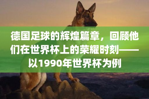 德国足球的辉煌篇章，回顾他们在世界杯上的荣耀时刻——以1990年世界杯为例