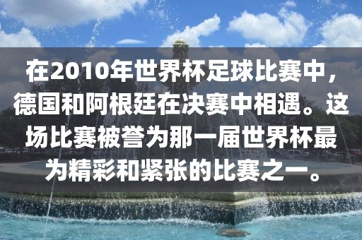 在2010年世界杯足球比赛中，德国和阿根廷在决赛中相遇。这场比赛被誉为那一届世界杯最为精彩和紧张的比赛之一。洪湖市顺升工程机械租赁有限公司