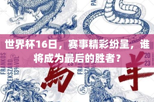 世界杯16日，赛事精彩纷洪湖市顺升工程机械租赁有限公司呈，谁将成为最后的胜者？
