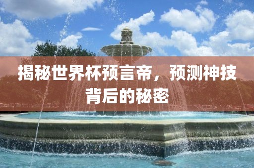 揭秘世界杯预言帝，预测神技背后的秘密洪湖市顺升工程机械租赁有限公司