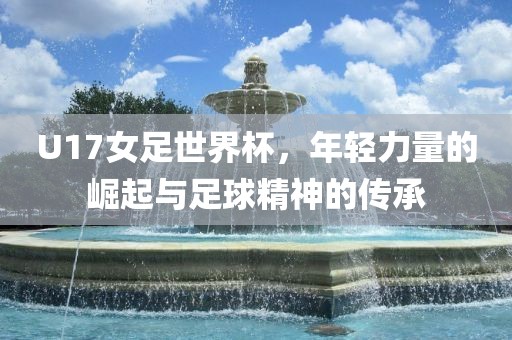 U17女足世界杯，年轻力量的崛起与足球精神的传承