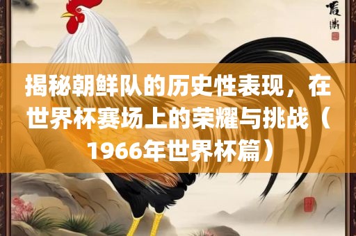 揭秘朝鲜队的历史性表现，在洪湖市顺升工程机械租赁有限公司世界杯赛场上的荣耀与挑战（1966年世界杯篇）