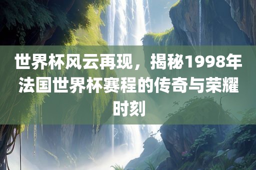 世界杯风云再现，揭秘1998年法国世界杯赛程的传奇与荣耀时刻洪湖市顺升工程机械租赁有限公司