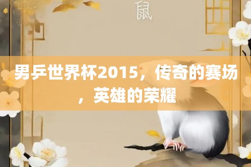 男乒世界杯2015，传奇的赛场，英雄的荣耀洪湖市顺升工程机械租赁有限公司