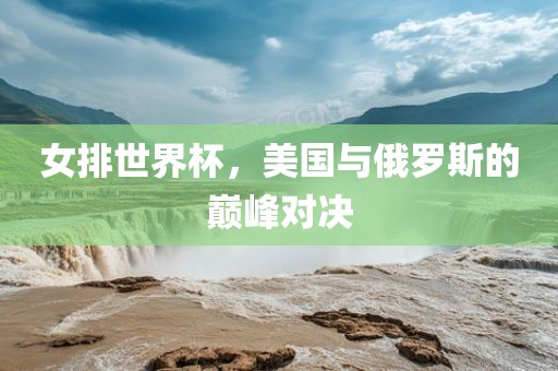 女排世界杯，美国与俄罗斯的巅峰对决