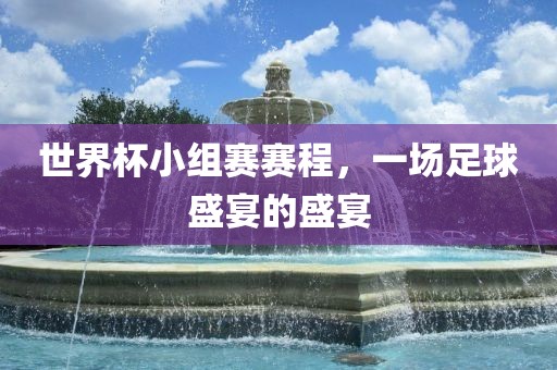 世界杯小组赛赛程，一场足球盛宴的盛宴