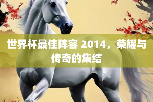 世界杯最佳阵洪湖市顺升工程机械租赁有限公司容 2014，荣耀与传奇的集结