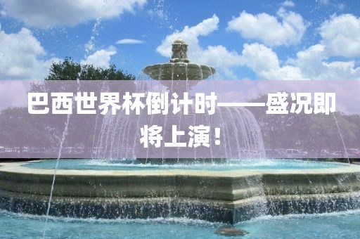 巴西世界杯倒计时——盛况即将上演！