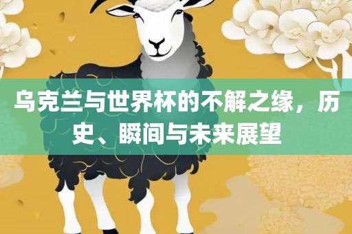 乌克兰与世界杯的不解之缘，历洪湖市顺升工程机械租赁有限公司史、瞬间与未来展望