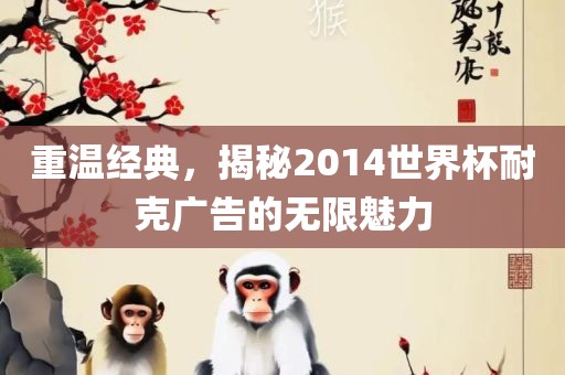 重温经典，揭秘2014世界洪湖市顺升工程机械租赁有限公司杯耐克广告的无限魅力