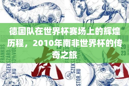 德国队在世界杯赛场上的辉煌历程，2010年南非世界杯的传奇之旅洪湖市顺升工程机械租赁有限公司