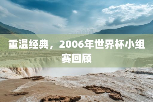 重温经典，2006年世界杯小组赛回顾