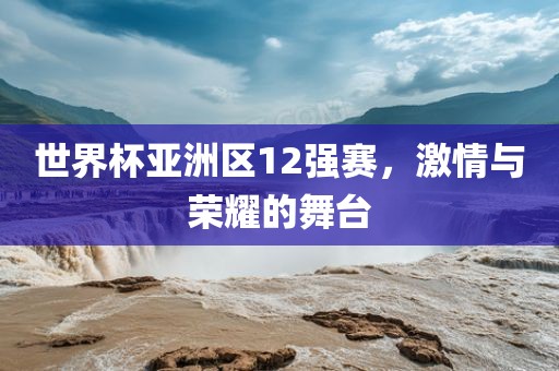 世界杯亚洲区12强赛，激情与荣耀的舞台