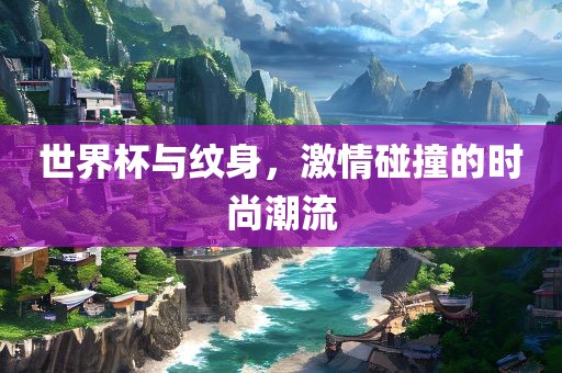 世界杯与纹身，激情碰撞的时尚潮流洪湖市顺升工程机械租赁有限公司