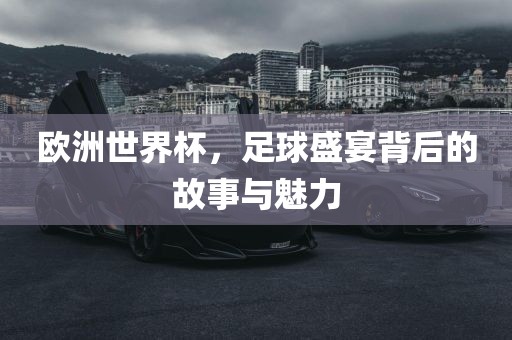 欧洲世界杯，足球盛宴背后的故事与魅力